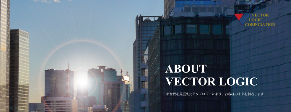 About VECTOR LOGIC 新世代を見据えたテクノロジーにより、お客様の未来を創造します。